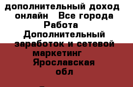 дополнительный доход  онлайн - Все города Работа » Дополнительный заработок и сетевой маркетинг   . Ярославская обл.,Ярославль г.